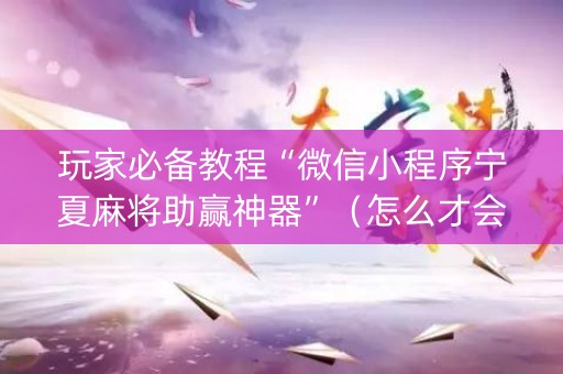 玩家必备教程“微信小程序宁夏麻将助赢神器”（怎么才会赢)