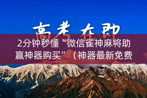 2分钟秒懂“微信雀神麻将助赢神器购买”（神器最新免费)