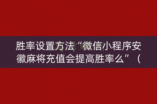 胜率设置方法“微信小程序安徽麻将充值会提高胜率么”（充值会提高胜率么)