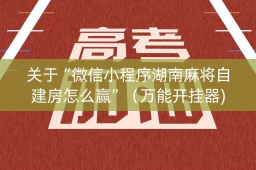 关于“微信小程序湖南麻将自建房怎么赢”（万能开挂器)