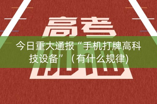 今日重大通报“手机打牌高科技设备”（有什么规律)