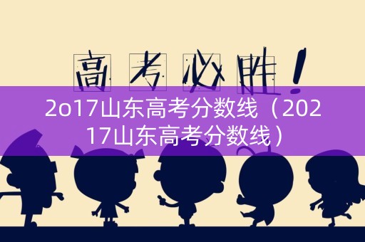 2o17山东高考分数线（20217山东高考分数线）
