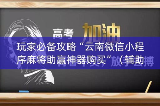 玩家必备攻略“云南微信小程序麻将助赢神器购买”（辅助器下载)