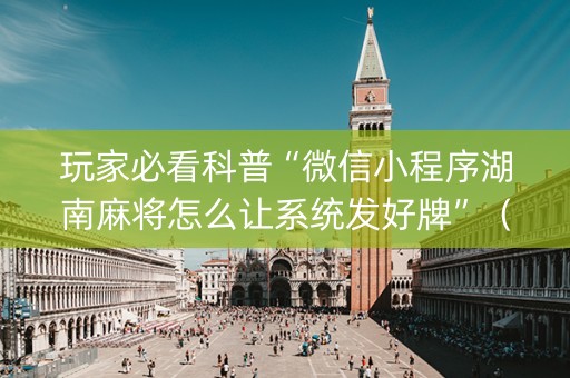 玩家必看科普“微信小程序湖南麻将怎么让系统发好牌”（骗局大揭秘)