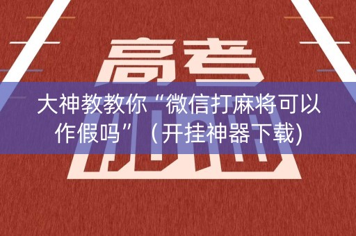 大神教教你“微信打麻将可以作假吗”（开挂神器下载)