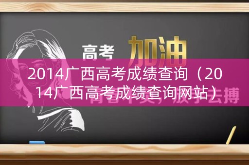 2014广西高考成绩查询（2014广西高考成绩查询网站）