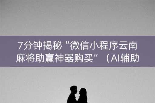 7分钟揭秘“微信小程序云南麻将助赢神器购买”（AI辅助胡牌规则)