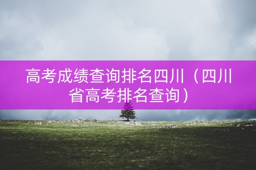 高考成绩查询排名四川（四川省高考排名查询）