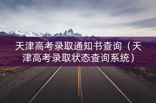 天津高考录取通知书查询（天津高考录取状态查询系统）