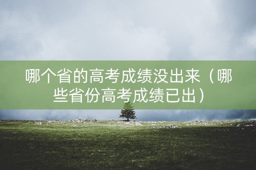哪个省的高考成绩没出来（哪些省份高考成绩已出）