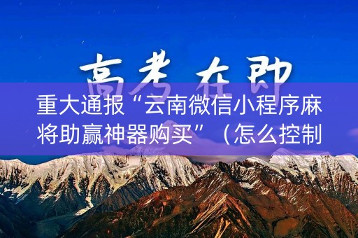 重大通报“云南微信小程序麻将助赢神器购买”（怎么控制输赢)