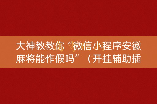 大神教教你“微信小程序安徽麻将能作假吗”（开挂辅助插件)