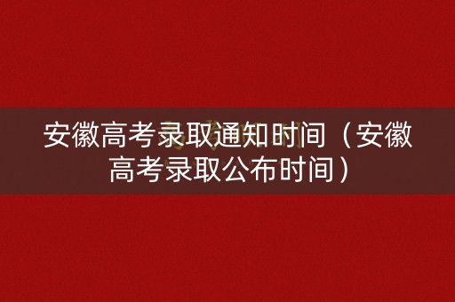 安徽高考录取通知时间（安徽高考录取公布时间）