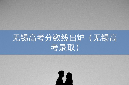 无锡高考分数线出炉（无锡高考录取）