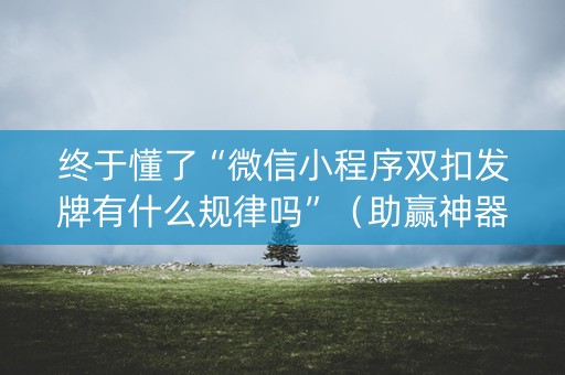 终于懂了“微信小程序双扣发牌有什么规律吗”（助赢神器)