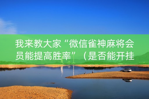 我来教大家“微信雀神麻将会员能提高胜率”（是否能开挂)
