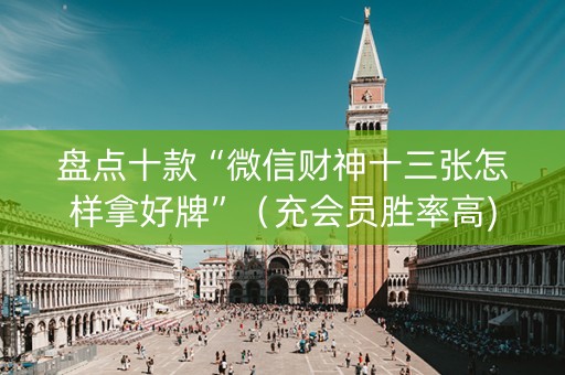 盘点十款“微信财神十三张怎样拿好牌”（充会员胜率高)