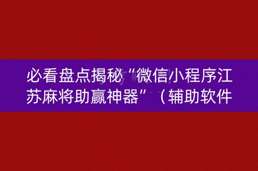 必看盘点揭秘“微信小程序江苏麻将助赢神器”（辅助软件)