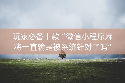 玩家必备十款“微信小程序麻将一直输是被系统针对了吗”（怎么让系统给自己好牌)