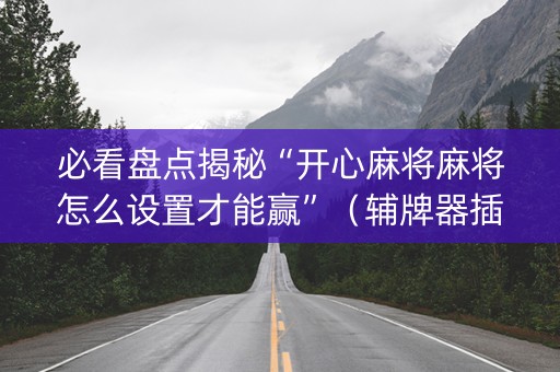 必看盘点揭秘“开心麻将麻将怎么设置才能赢”（辅牌器插件购买)
