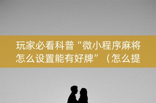 玩家必看科普“微小程序麻将怎么设置能有好牌”（怎么提高胜率)
