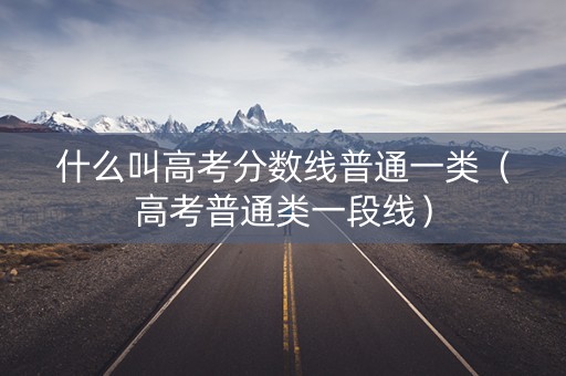 什么叫高考分数线普通一类（高考普通类一段线）