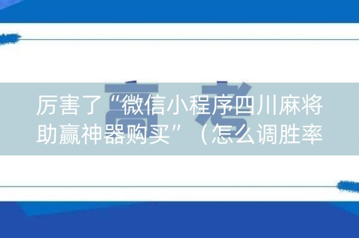 厉害了“微信小程序四川麻将助赢神器购买”（怎么调胜率)