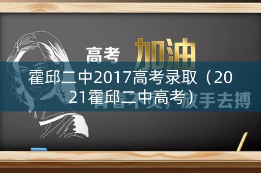 霍邱二中2017高考录取（2021霍邱二中高考）