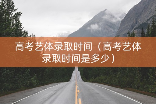 高考艺体录取时间（高考艺体录取时间是多少）