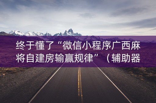 终于懂了“微信小程序广西麻将自建房输赢规律”（辅助器下载)