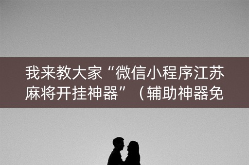 我来教大家“微信小程序江苏麻将开挂神器”（辅助神器免费)