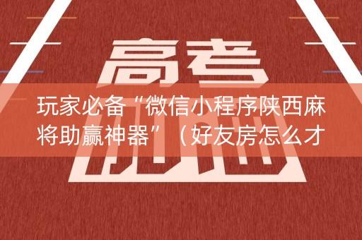 玩家必备“微信小程序陕西麻将助赢神器”（好友房怎么才能赢)