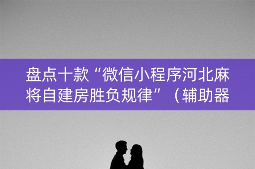 盘点十款“微信小程序河北麻将自建房胜负规律”（辅助器通用版)