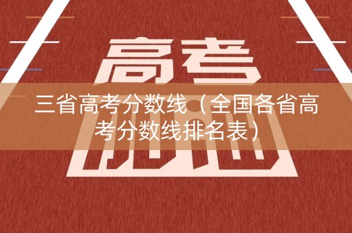 三省高考分数线（全国各省高考分数线排名表）