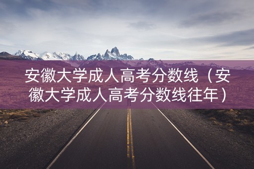 安徽大学成人高考分数线（安徽大学成人高考分数线往年）