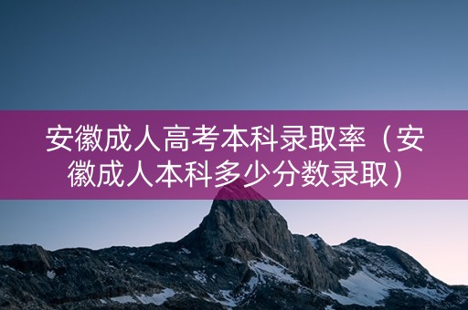 安徽成人高考本科录取率（安徽成人本科多少分数录取）
