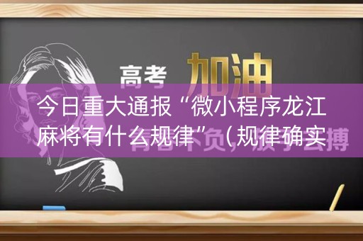 今日重大通报“微小程序龙江麻将有什么规律”（规律确实有挂)
