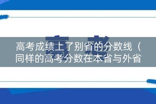 高考成绩上了别省的分数线（同样的高考分数在本省与外省有啥区别）