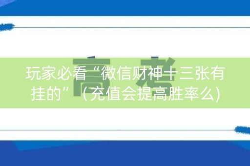 玩家必看“微信财神十三张有挂的”（充值会提高胜率么)
