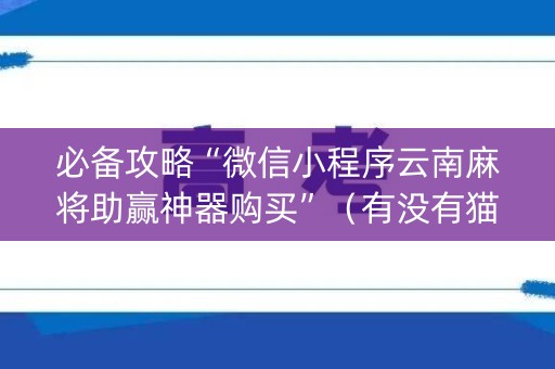 必备攻略“微信小程序云南麻将助赢神器购买”（有没有猫腻)