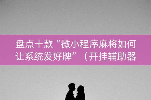 盘点十款“微小程序麻将如何让系统发好牌”（开挂辅助器脚本)