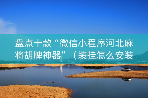 盘点十款“微信小程序河北麻将胡牌神器”（装挂怎么安装)