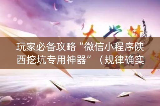 玩家必备攻略“微信小程序陕西挖坑专用神器”（规律确实有挂)