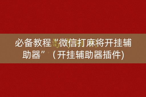 必备教程“微信打麻将开挂辅助器”（开挂辅助器插件)