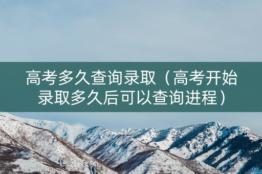 高考多久查询录取（高考开始录取多久后可以查询进程）