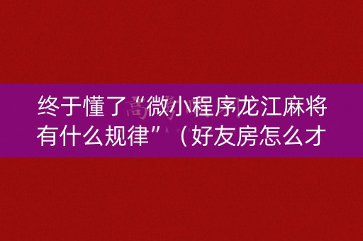 终于懂了“微小程序龙江麻将有什么规律”（好友房怎么才能赢)