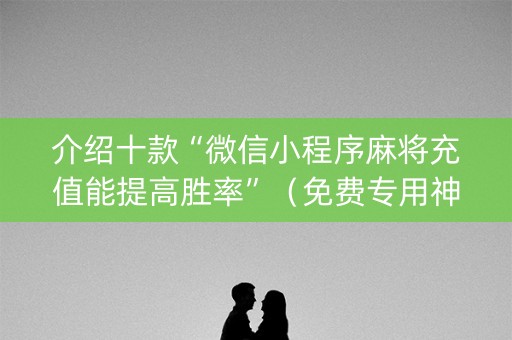 介绍十款“微信小程序麻将充值能提高胜率”（免费专用神器)