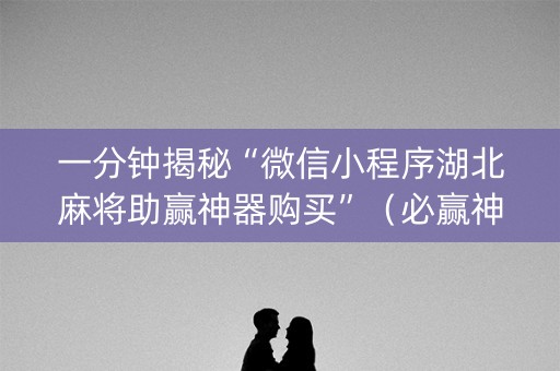 一分钟揭秘“微信小程序湖北麻将助赢神器购买”（必赢神器)