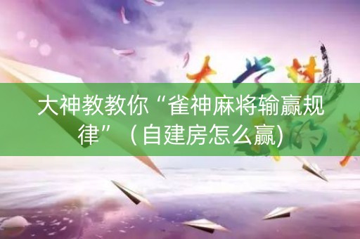 大神教教你“雀神麻将输赢规律”（自建房怎么赢)