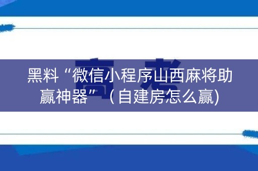 黑料“微信小程序山西麻将助赢神器”（自建房怎么赢)